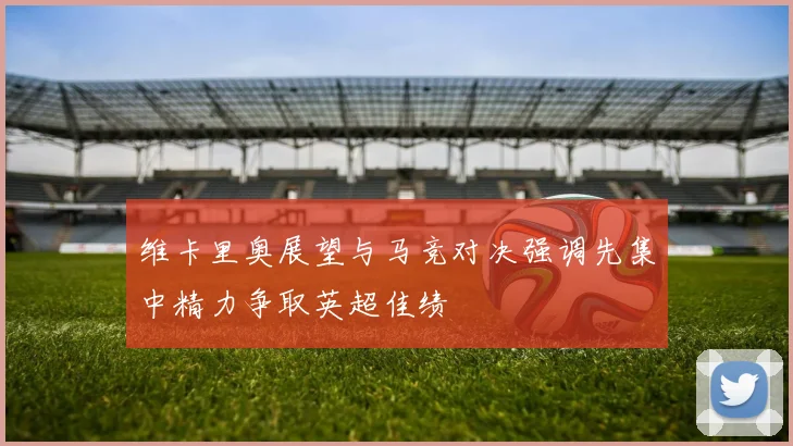 维卡里奥展望与马竞对决强调先集中精力争取英超佳绩
