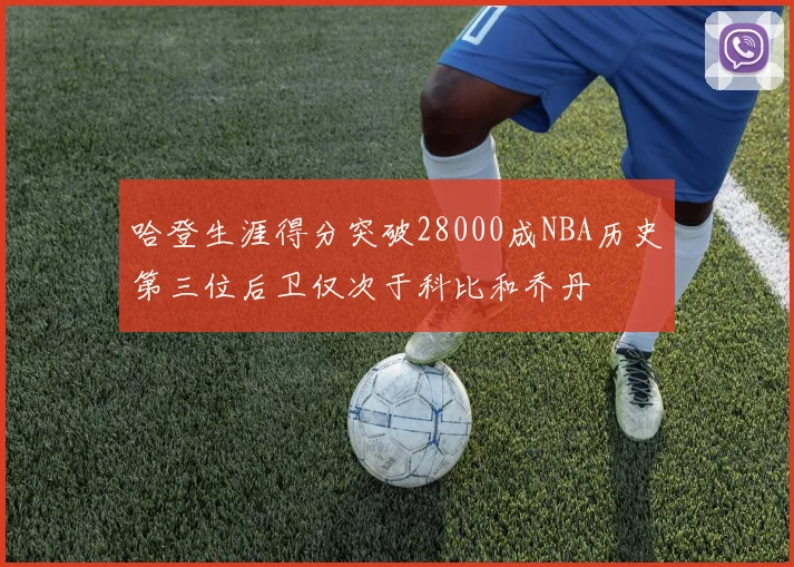 哈登生涯得分突破28000成NBA历史第三位后卫仅次于科比和乔丹