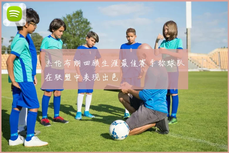 杰伦布朗回顾生涯最佳赛季称球队在联盟中表现出色