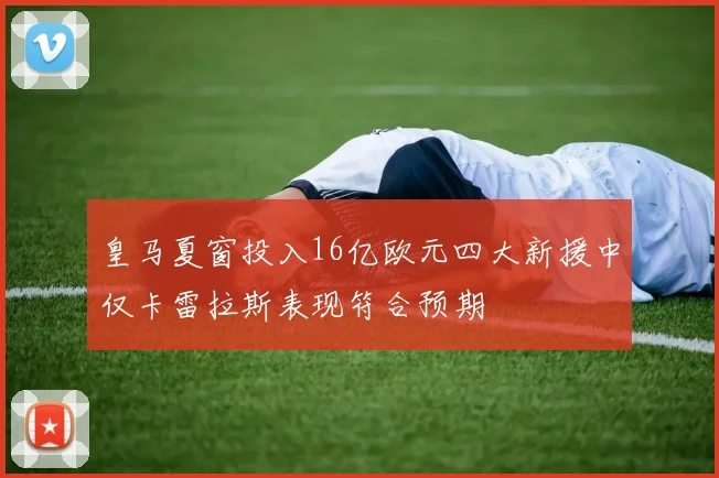 皇马夏窗投入16亿欧元四大新援中仅卡雷拉斯表现符合预期