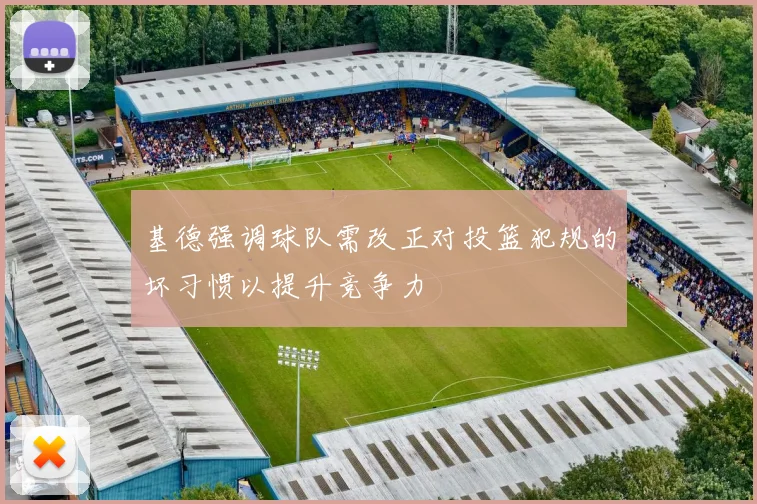 基德强调球队需改正对投篮犯规的坏习惯以提升竞争力