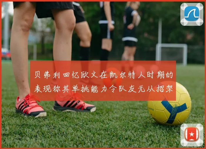 贝弗利回忆欧文在凯尔特人时期的表现称其单挑能力令队友无从招架