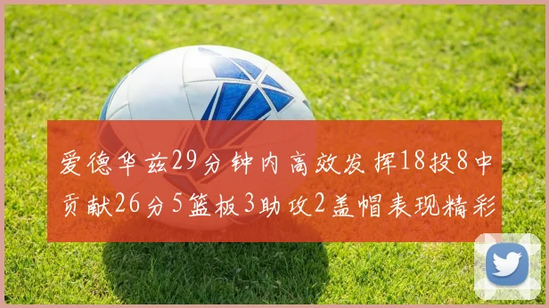爱德华兹29分钟内高效发挥18投8中贡献26分5篮板3助攻2盖帽表现精彩但犯规频繁影响比赛乐趣
