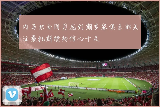 内马尔合同月底到期多家俱乐部关注桑托斯续约信心十足