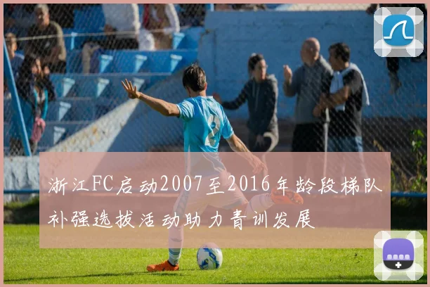 浙江FC启动2007至2016年龄段梯队补强选拔活动助力青训发展