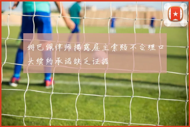 姆巴佩律师揭露雇主索赔不合理口头续约承诺缺乏证据