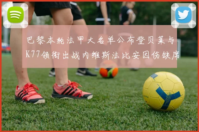 巴黎本轮法甲大名单公布登贝莱与K77领衔出战内维斯法比安因伤缺席