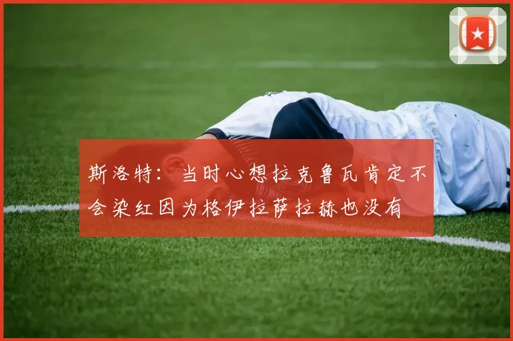斯洛特：当时心想拉克鲁瓦肯定不会染红因为格伊拉萨拉赫也没有