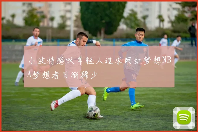小波特感叹年轻人追求网红梦想NBA梦想者日渐稀少