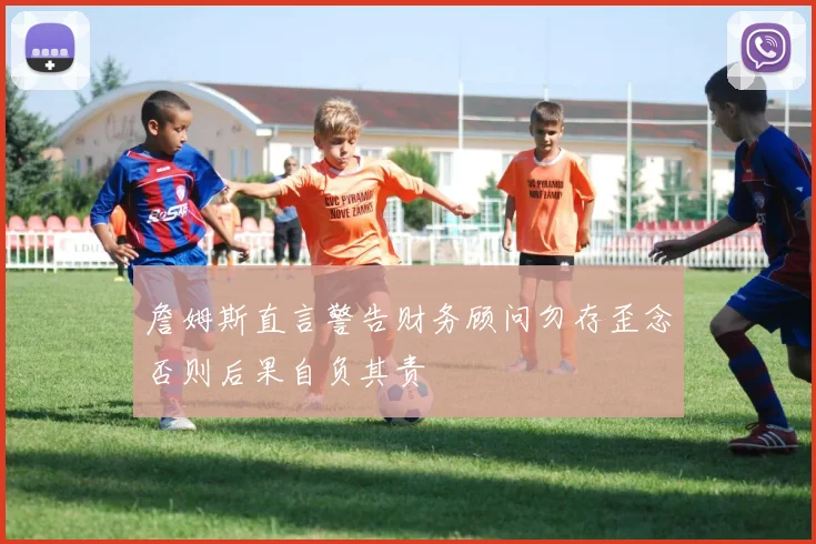 詹姆斯直言警告财务顾问勿存歪念否则后果自负其责