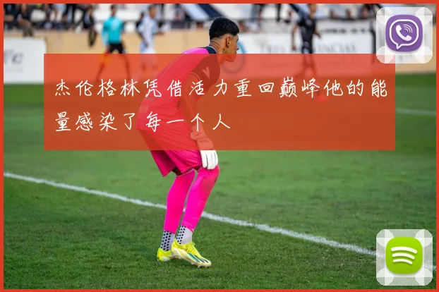 杰伦格林凭借活力重回巅峰他的能量感染了每一个人