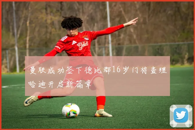 曼联成功签下德比郡16岁门将查理哈迪开启新篇章