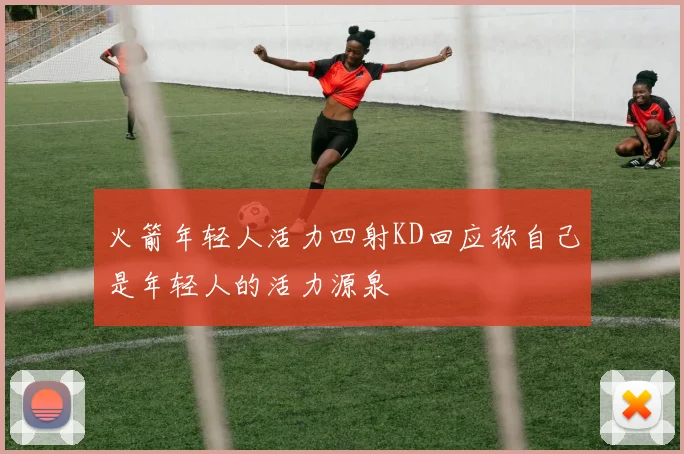 火箭年轻人活力四射KD回应称自己是年轻人的活力源泉