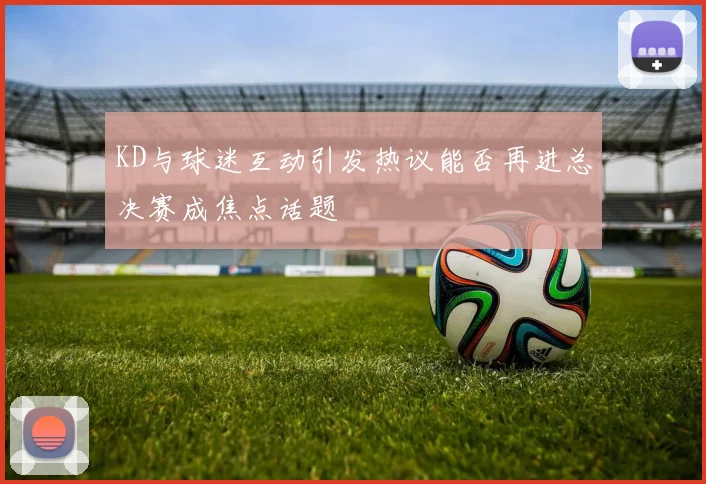 KD与球迷互动引发热议能否再进总决赛成焦点话题