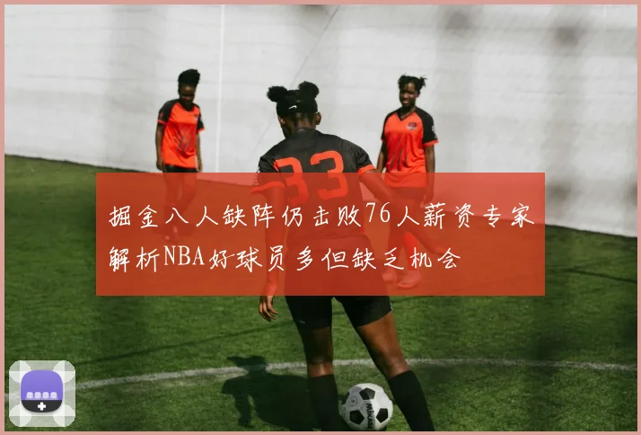 掘金八人缺阵仍击败76人薪资专家解析NBA好球员多但缺乏机会