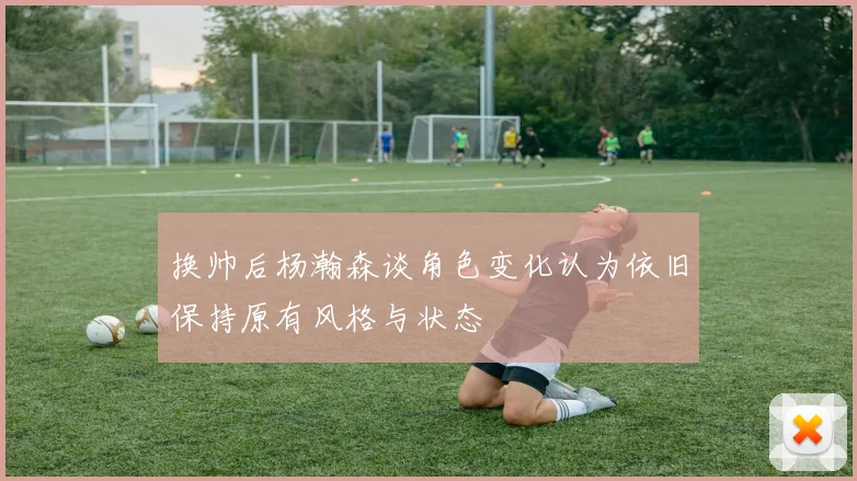 换帅后杨瀚森谈角色变化认为依旧保持原有风格与状态