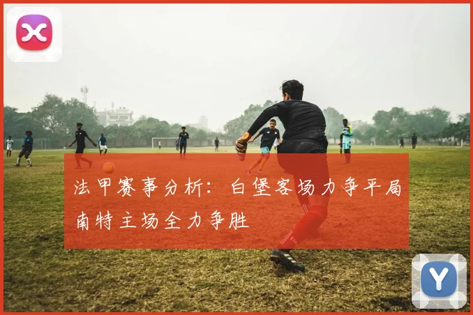 法甲赛事分析：白堡客场力争平局南特主场全力争胜