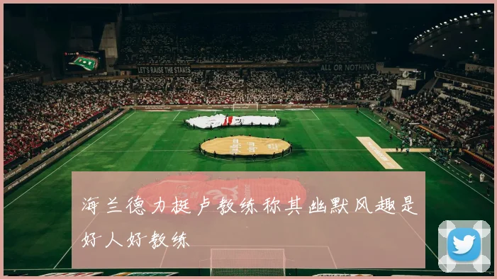 海兰德力挺卢教练称其幽默风趣是好人好教练