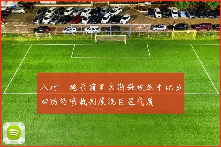 八村塁绝杀前里夫斯强攻扳平比分回防怒喷裁判展现巨星气质