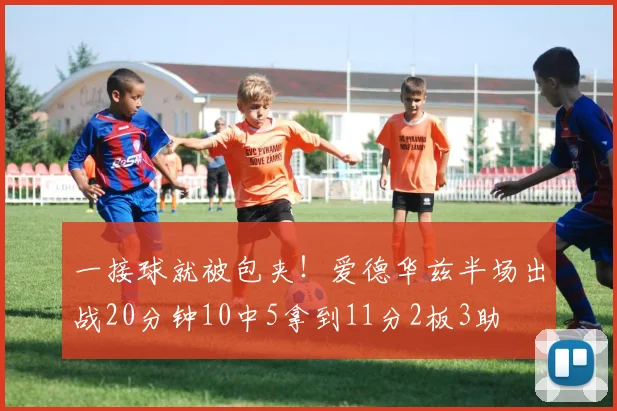 一接球就被包夹！爱德华兹半场出战20分钟10中5拿到11分2板3助
