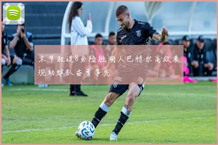 末节狂追8分险胜湖人巴特尔高效表现助球队奋勇争先