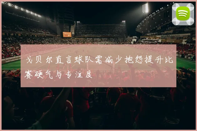 戈贝尔直言球队需减少抱怨提升比赛硬气与专注度