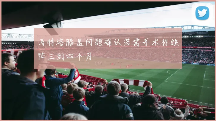 马特塔膝盖问题确认若需手术将缺阵三到四个月