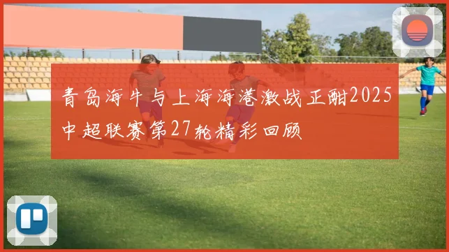 青岛海牛与上海海港激战正酣2025中超联赛第27轮精彩回顾