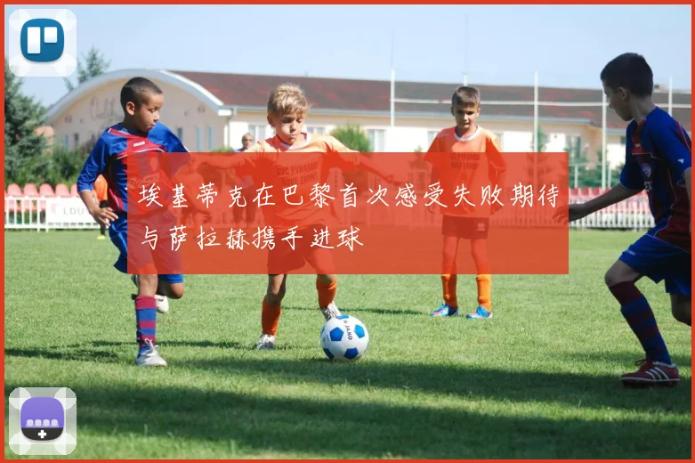 埃基蒂克在巴黎首次感受失败期待与萨拉赫携手进球