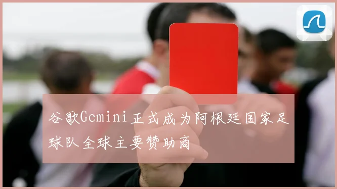 谷歌Gemini正式成为阿根廷国家足球队全球主要赞助商